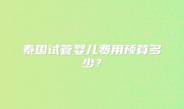 泰国试管婴儿费用预算多少?