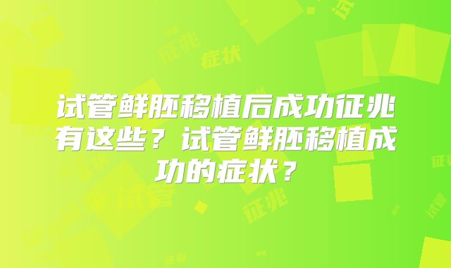 试管鲜胚移植后成功征兆有这些？试管鲜胚移植成功的症状？