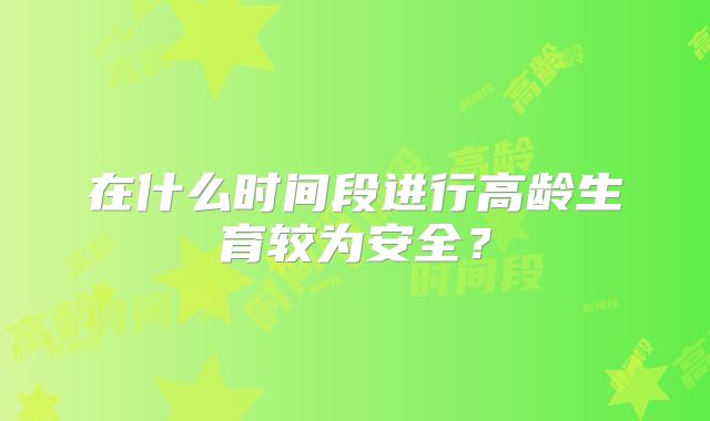 在什么时间段进行高龄生育较为安全?