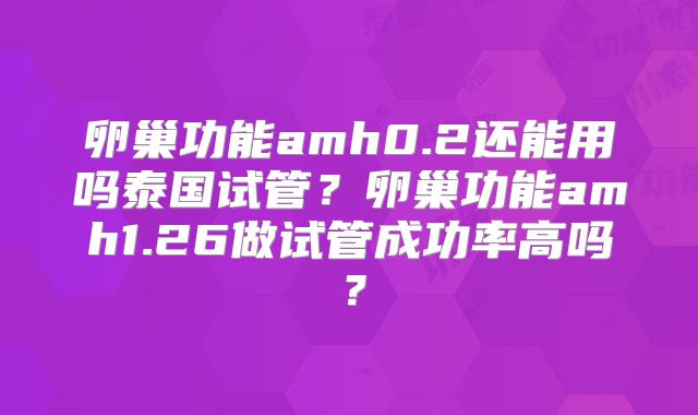 卵巢功能amh0.2还能用吗泰国试管？卵巢功能amh1.26做试管成功率高吗？
