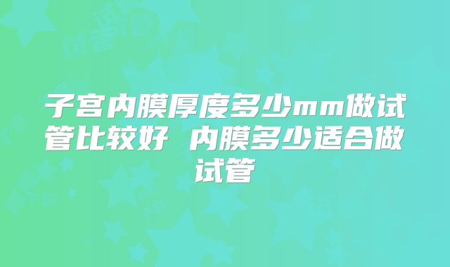 子宫内膜厚度多少mm做试管比较好 内膜多少适合做试管
