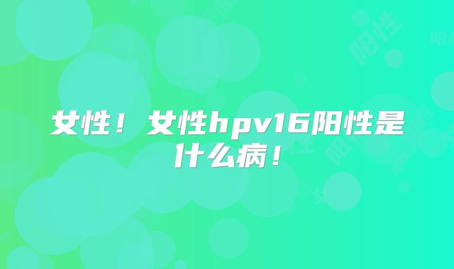 女性!女性hpv16阳性是什么病!