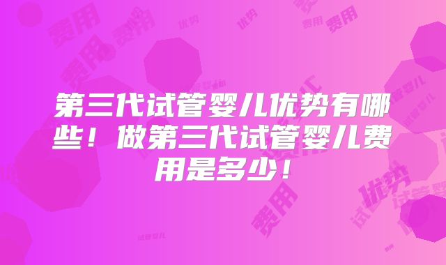 第三代试管婴儿优势有哪些！做第三代试管婴儿费用是多少！