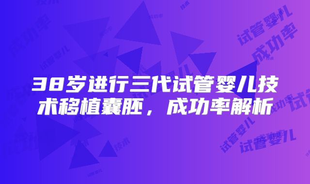 38岁进行三代试管婴儿技术移植囊胚，成功率解析