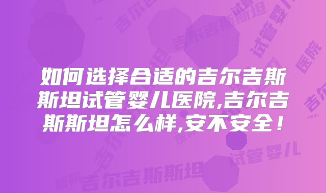 如何选择合适的吉尔吉斯斯坦试管婴儿医院,吉尔吉斯斯坦怎么样,安不安全！