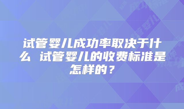 试管婴儿成功率取决于什么 试管婴儿的收费标准是怎样的？