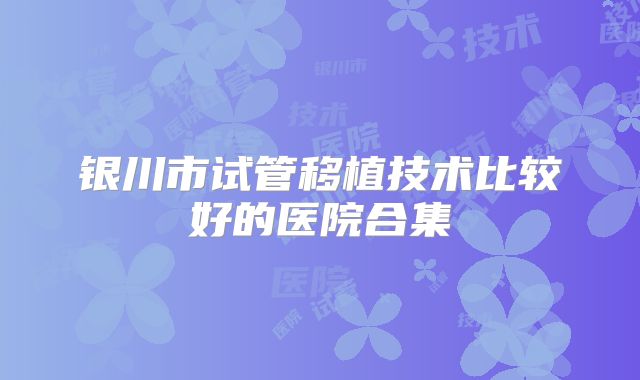 银川市试管移植技术比较好的医院合集