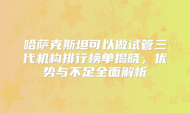 哈萨克斯坦可以做试管三代机构排行榜单揭晓，优势与不足全面解析
