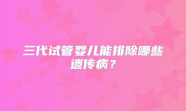 三代试管婴儿能排除哪些遗传病？