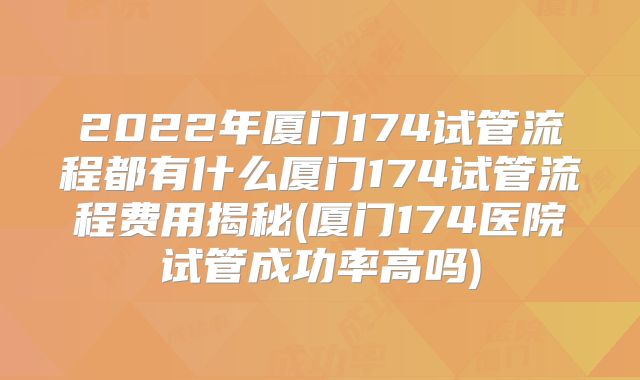 2022年厦门174试管流程都有什么厦门174试管流程费用揭秘(厦门174医院试管成功率高吗)