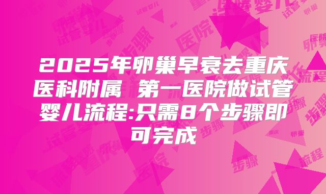 2025年卵巢早衰去重庆医科附属 第一医院做试管婴儿流程:只需8个步骤即可完成