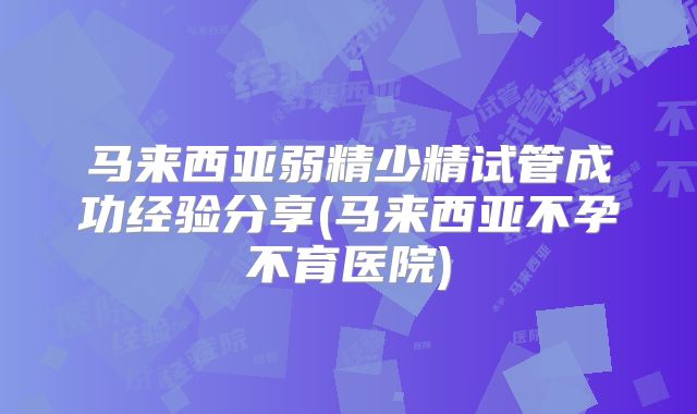 马来西亚弱精少精试管成功经验分享(马来西亚不孕不育医院)