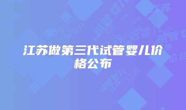 江苏做第三代试管婴儿价格公布