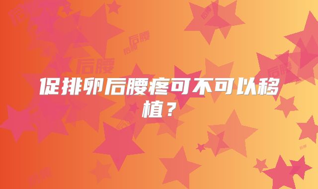 促排卵后腰疼可不可以移植？