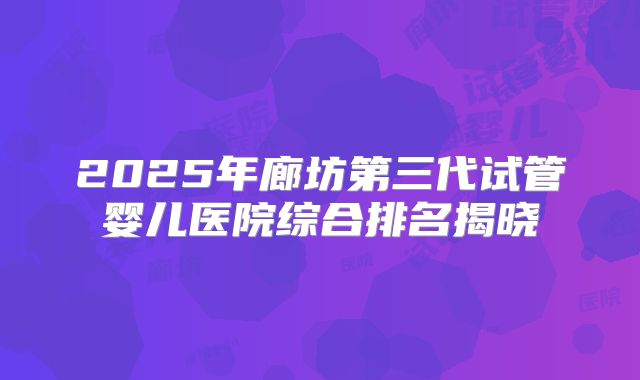 2025年廊坊第三代试管婴儿医院综合排名揭晓