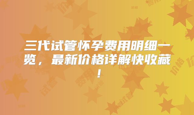 三代试管怀孕费用明细一览，最新价格详解快收藏！