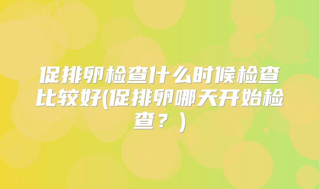 促排卵检查什么时候检查比较好(促排卵哪天开始检查？)