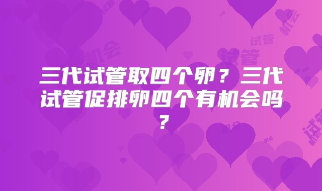 三代试管取四个卵？三代试管促排卵四个有机会吗？