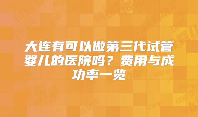 大连有可以做第三代试管婴儿的医院吗？费用与成功率一览