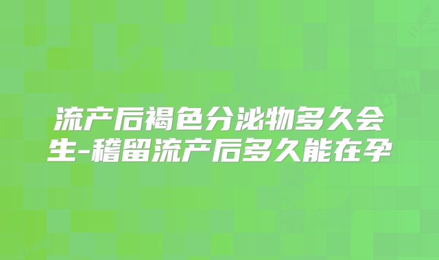 流产后褐色分泌物多久会生-稽留流产后多久能在孕