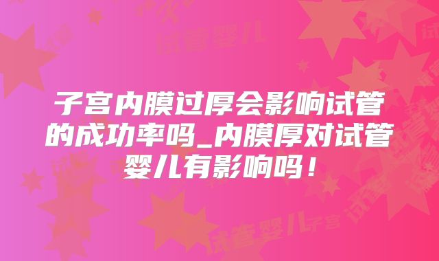 子宫内膜过厚会影响试管的成功率吗_内膜厚对试管婴儿有影响吗！