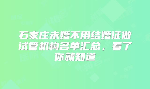 石家庄未婚不用结婚证做试管机构名单汇总，看了你就知道