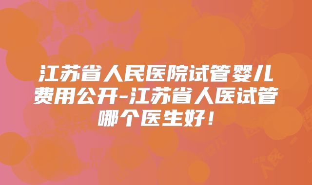 江苏省人民医院试管婴儿费用公开-江苏省人医试管哪个医生好!