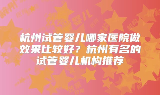 杭州试管婴儿哪家医院做效果比较好？杭州有名的试管婴儿机构推荐