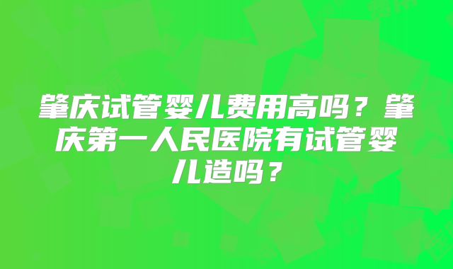 肇庆试管婴儿费用高吗?肇庆第一人民医院有试管婴儿造吗?