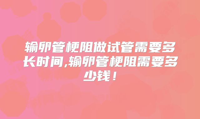 输卵管梗阻做试管需要多长时间,输卵管梗阻需要多少钱！