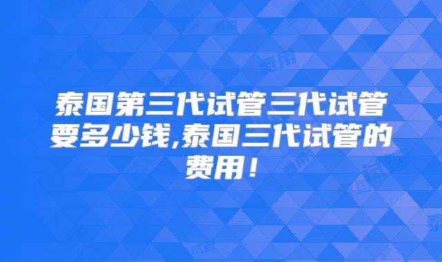 泰国第三代试管三代试管要多少钱,泰国三代试管的费用！