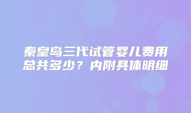 秦皇岛三代试管婴儿费用总共多少？内附具体明细
