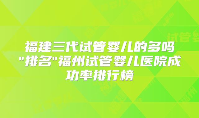 福建三代试管婴儿的多吗
