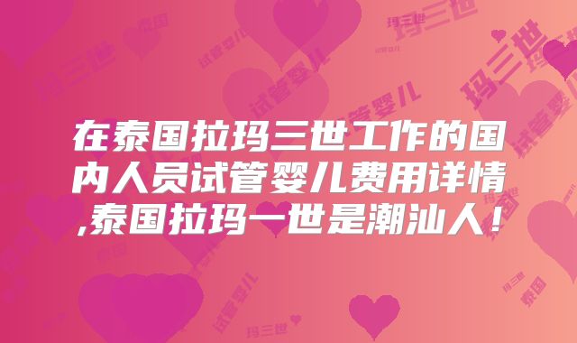 在泰国拉玛三世工作的国内人员试管婴儿费用详情,泰国拉玛一世是潮汕人!