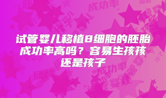 试管婴儿移植8细胞的胚胎成功率高吗？容易生孩孩还是孩子