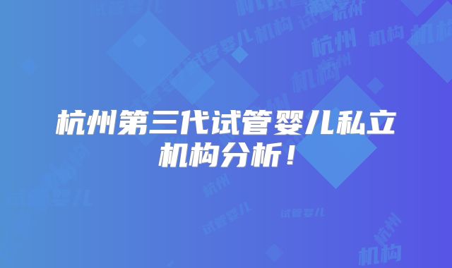 杭州第三代试管婴儿私立机构分析！