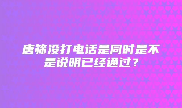 唐筛没打电话是同时是不是说明已经通过？