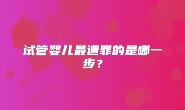 试管婴儿最遭罪的是哪一步？