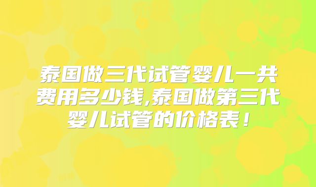 泰国做三代试管婴儿一共费用多少钱,泰国做第三代婴儿试管的价格表！