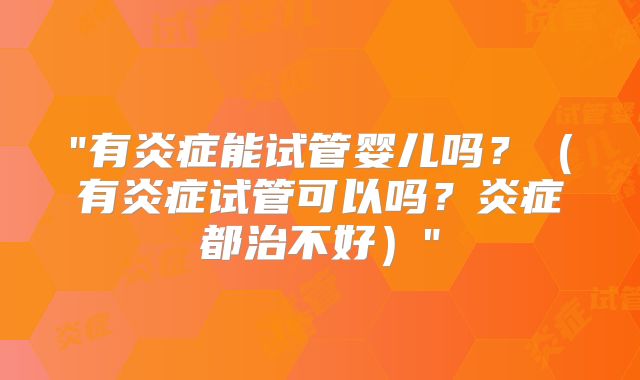 "有炎症能试管婴儿吗？（有炎症试管可以吗？炎症都治不好）"