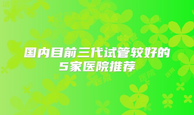 国内目前三代试管较好的5家医院推荐