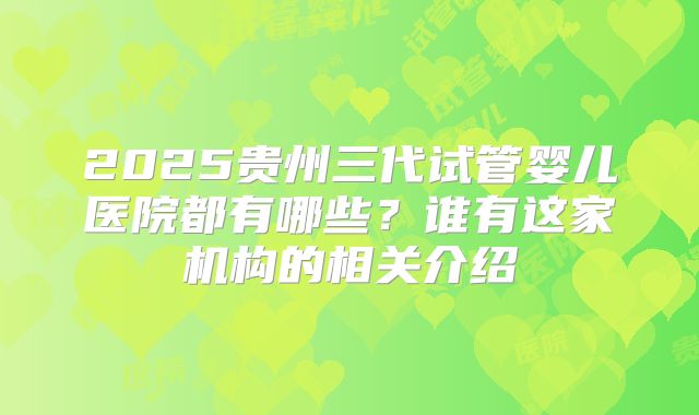 2025贵州三代试管婴儿医院都有哪些？谁有这家机构的相关介绍