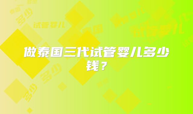 做泰国三代试管婴儿多少钱?