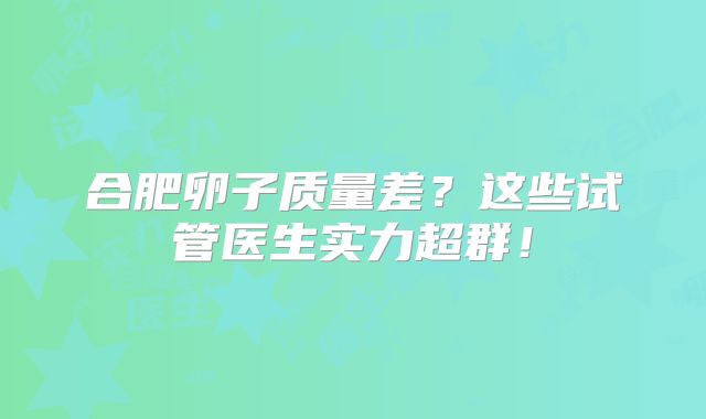 合肥卵子质量差？这些试管医生实力超群！