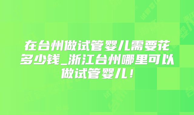 在台州做试管婴儿需要花多少钱_浙江台州哪里可以做试管婴儿！