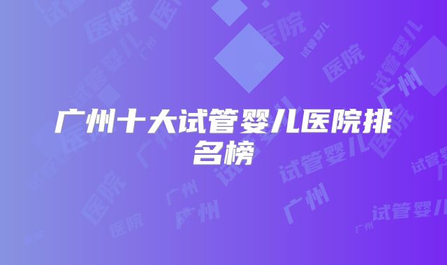 广州十大试管婴儿医院排名榜
