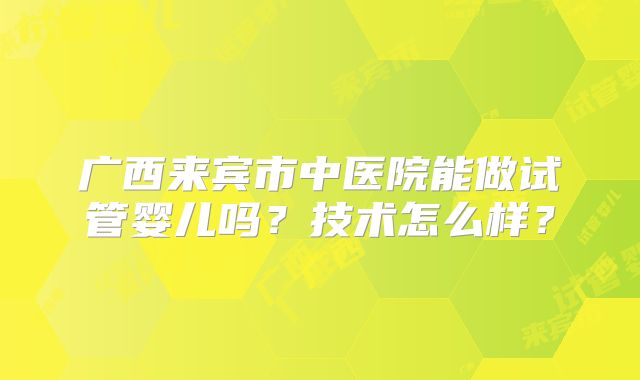 广西来宾市中医院能做试管婴儿吗？技术怎么样？