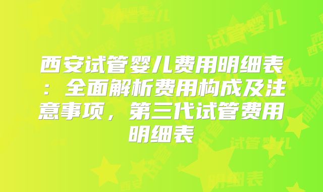 西安试管婴儿费用明细表：全面解析费用构成及注意事项，第三代试管费用明细表