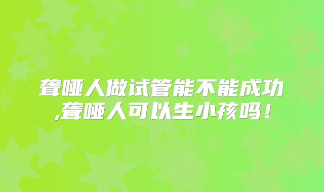 聋哑人做试管能不能成功,聋哑人可以生小孩吗！