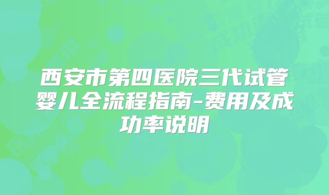 西安市第四医院三代试管婴儿全流程指南-费用及成功率说明